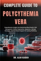 COMPLETE GUIDE TO POLYCYTHEMIA VERA: Comprehensive Insights Into Monitoring Blood Health, Risk Management, Medical Approaches, Symptoms, Lifestyle ... And Nutritional Support For Lasting Wellbeing B0FNRQ2DBV Book Cover