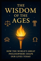 The Wisdom of the Ages: How the World’s Great Philosophers Shape Our Lives Today: Timeless Lessons from the World’s Greatest Thinkers for Modern Life (optional, but boosts visibility) B0FT33LRHY Book Cover