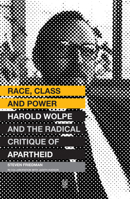 Race, Class and Power: Harold Wolpe and the Radical Critique of Apartheid 1869142861 Book Cover