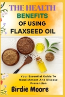 THE HEALTH BENEFITS OF USING FLAXSEED OIL: Your Essential Guide To Nourishment And Disease Prevention B0FBLQ6LFQ Book Cover