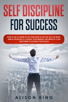 SELF DISCIPLINE FOR SUCCESS: How to use a power of Self Discipline to get the life you want. Simple Strategies to change your mindset and improve your willpower to achieve your goals. 167226331X Book Cover