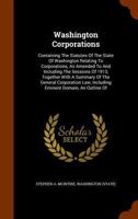 Washington Corporations: Containing The Statutes Of The State Of Washington Relating To Corporations, As Amended To And Including The Sessions Of ... Law, Including Eminent Domain, An Outline Of B0BP8CZ4MX Book Cover