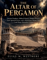 The Altar of Pergamon: Ancient Prophecy, Biblical History, Hidden Powers, Dark Spiritual Forces, and a Mysterious Throne That Could Shape Humanity’s Future B0HJ2CMKTT Book Cover
