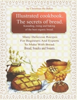 Illustrated Cookbook. The Secrets of Bread. Kneading, Rising and Baking of the Best Organic Bread.: Many Delicious Recipes For Beginners And Experts T B08VYR29BZ Book Cover