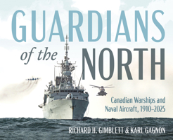 Guardians of the North: Canadian Warships and Naval Aircraft, 1910–2025 1459755553 Book Cover