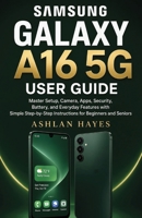 SAMSUNG GALAXY A16 5G USER GUIDE: Master Setup, Camera, Apps, Security, Battery, and Everyday Features with Simple Step-by-Step Instructions for Beginners and Seniors B0HGXPC5MG Book Cover