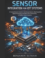 Sensor Integration for IoT Systems: A Comprehensive Guide to Interfacing Sensors, Data Acquisition, Signal Processing, and Real-Time Connectivity in ... (intelligent Systems Engineering Library) B0H3GWQ7JK Book Cover