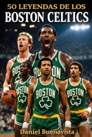 50 Leyendas de los Boston Celtics: 18 Campeonatos de la NBA, 50 Héroes y la Ma-yor Dinastía del Baloncesto Mundial (Spanish Edition) B0GF239YCK Book Cover