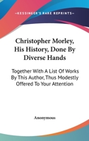 Christopher Morley; His History Done by Divers Hands, Together With a List of Works by This Author, Thus Modestly Offered to Your Attention 0548470537 Book Cover