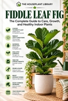Fiddle Leaf Fig: The Complete Guide to Indoor Care, Healthy Growth, Watering, Pruning, Repotting, and Propagation (The Houseplant Library) B0HJMV19GD Book Cover