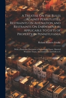 A Treatise On the Rules Against Perpetuities, Restraints On Alienation and Restraints On Enjoyment As Applicable to Gifts of Property in Pennsylvania: ... Women's Trusts, Accumulations and Gifts to C 1022807935 Book Cover