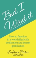 But I Want It: How to Function in a World of Entitlement and Instant Gratification 1698361726 Book Cover