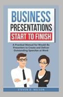Business Presentations Start to Finish: A Practical Manual for Would-Be Presenters to Create and Deliver Outstanding Speeches at Work 1650028474 Book Cover