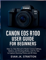 Canon EOS R100 User Guide for Beginners: Step-by-Step Manual to Master Camera Settings, Buttons, and Shooting Modes, with Pro Tips to Capture Stunning Photos and 4K Video B0FMNMNM3V Book Cover