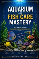 Aquarium and fish care mastery: The complete guide to freshwater and saltwater aquarium B0H15B42NR Book Cover