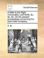 A letter to the Right Honourable Lord North, &c. &c. &c. On the present proceedings concerning the East-India Company. 1246200198 Book Cover