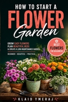 How to Start a Flower Garden: Planting Flowers for Beginners, Growing Easy Flowers, Planning Beautiful Beds, and Creating a Low Maintenance Flower Garden B0H1VMLX6X Book Cover