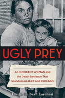 Ugly Prey: An Innocent Woman and the Death Sentence That Scandalized Jazz Age Chicago 1613736967 Book Cover