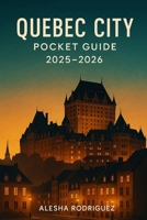 QUEBEC CITY POCKET GUIDE 2025-2026: Discover Quebec City's Rich History, Iconic Landmarks, Hidden Gems, and Essential Tips for an Unforgettable 2025-2026 Adventure B0FJ21YYW9 Book Cover