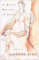 A Brief History of Love: Poems by Gordon King 1401059619 Book Cover