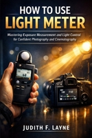 HOW TO USE LIGHT METER: Mastering Exposure Measurement and Light Control for Confident Photography and Cinematography B0GQPDKJC2 Book Cover