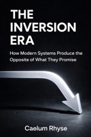 The Inversion Era: How Modern Systems Produce the Opposite of What They Promise B0GSFCCH12 Book Cover