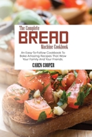 The Complete Bread Machine Cookbook: An Easy-To-Follow Cookbook To Bake Amazing Recipes That Wow Your Family And Your Friends 1801865469 Book Cover