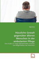 Häusliche Gewalt gegenüber älteren Menschen in der ambulanten Pflege: Eine Studie zur Frage exemplarischer Ursachen und Möglichkeiten der Prävention 363934846X Book Cover