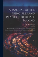 A Manual of the Principles and Practice of Road-making: Comprising the Location, Construction, and Improvement of Roads (common, Macadam, Paved, Plank 1021190373 Book Cover