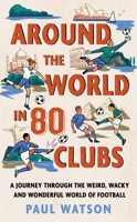 Around the World in 80 Clubs: A Journey Through the Weird, Wacky and Wonderful World of Football 1399637886 Book Cover