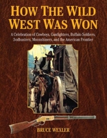 How the Wild West Was Won: A Celebration of Cowboys, Gunfighters, Buffalo Soldiers, Sodbusters, Moonshiners, and the American Frontier 1628736542 Book Cover