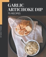 75 Garlic Artichoke Dip Recipes: Let's Get Started with The Best Garlic Artichoke Dip Cookbook! B08PJKDM5W Book Cover