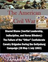 Shared Blame (Inertial Leadership, Indiscipline, and Horse Blinders): The Failure of the "Other" Confederate Cavalry Brigades During the Gettysburg Campaign ... May-1 July 1863) 1500368814 Book Cover