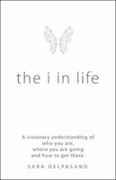 The i in Life: A Visionary New Understanding of Who You Are, Where You Are Going, and How to Get There 1480841757 Book Cover