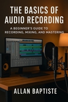 The Basics Of Audio Recording: A Beginner's Guide To Recording, Mixing and Mastering B0F6KKJPWB Book Cover