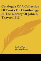 Catalogue of a Collection of Books on Ornithology in the Library of John E. Thayer; 1160825386 Book Cover