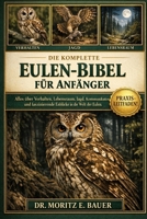 DIE KOMPLETTE EULEN-BIBEL FÜR ANFÄNGER: Alles, was Sie über Eulen wissen müssen : Verhalten und nächtliche Gewohnheiten, Artenübersicht, ... für Anfänger und Liebhaber. (German Edition) B0H1R3SRL6 Book Cover