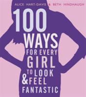100 Ways for Every Girl to Look and Feel Fantastic. by Alice Hart-Davis, Beth Hindhaugh 1406337544 Book Cover