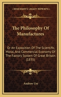 Philosophy of Manufactures or an Exposition of the Scientific, moral and commercial economy of the Factory System of Great Brit 1015915671 Book Cover