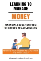 Learning to Manage Money: Financial Education from Childhood to Adolescence. Teaching Your Children to Save, Spend, and Invest Wisely B0CT6LSG62 Book Cover