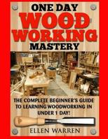 Woodworking: One Day Woodworking Mastery: The Complete Beginner's Guide to Learning Woodworking in Under 1 Day! Crafts Hobbies Arts & Crafts Home Wood Projects