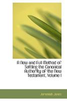 A New and Full Method of Settling the Canonical Authority of the New Testament; Volume I 0469448776 Book Cover