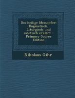 Das heilige Messopfer: Dogmatisch, Liturgisch und ascetisch erklärt 1022605887 Book Cover