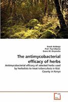 The antimycobacterial efficacy of herbs: Antimycobacterial efficacy of selected herbs used by herbalists to treat tuberculosis in Kisii County in Kenya 3639341511 Book Cover