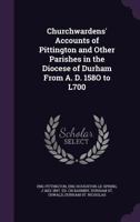 Churchwardens' Accounts of Pittington and Other Parishes in the Diocese of Durham from A. D. 158o to L700 1347421815 Book Cover