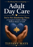 The Missing Piece in Caregiving: Adult Day Care: You’re Not Abandoning Them—A Caregiver’s Guide to Relief Without Shame or Guilt B0H33N43XR Book Cover