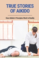 True Stories Of Aikido: How Aikido's Principles Work In Reality: True Stories Of Aikido null Book Cover