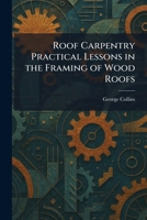 Roof Carpentry Practical Lessons in the Framing of Wood Roofs 1025367294 Book Cover
