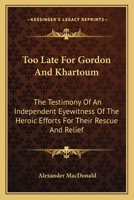 Too Late For Gordon And Khartoum: The Testimony Of An Independent Eyewitness Of The Heroic Efforts For Their Rescue And Relief 1432502514 Book Cover