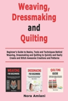 Weaving, Dressmaking and Quilting: Beginner's Guide to Basics, Tools and Techniques Behind Weaving, Dressmaking and Quilting to Quickly and Easily Create and Stitch Awesome Creations and Patterns 1659260345 Book Cover